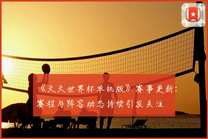 《天天世界杯单机版》赛事更新:赛程与阵容动态持续引发关注
