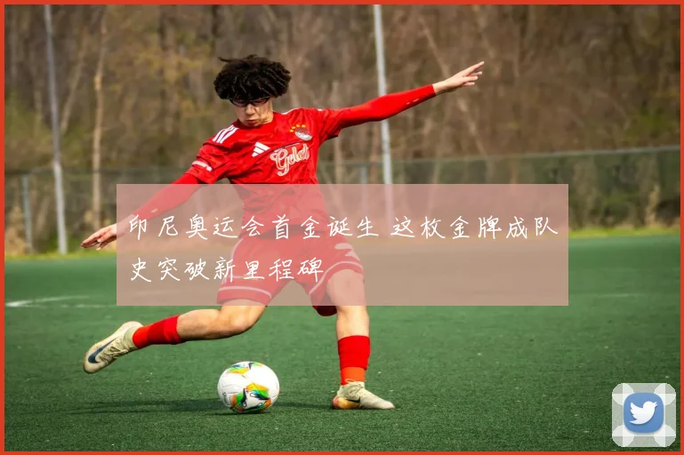 印尼奥运会首金诞生 这枚金牌成队史突破新里程碑