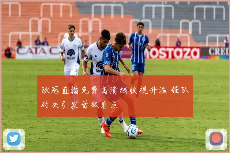 欧冠直播免费高清线收视升温 强队对决引发晋级看点