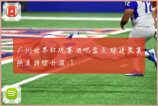 广州世界杯观赛酒吧盘点 球迷聚集热度持续升温_1