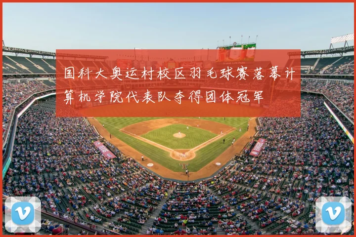 国科大奥运村校区羽毛球赛落幕计算机学院代表队夺得团体冠军