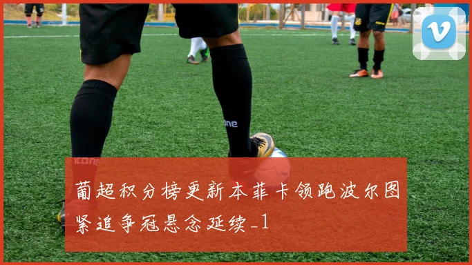 葡超积分榜更新本菲卡领跑波尔图紧追争冠悬念延续_1