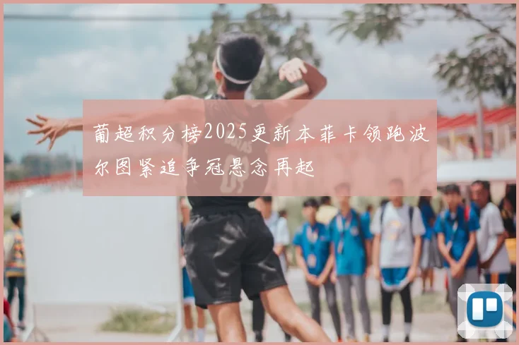 葡超积分榜2025更新本菲卡领跑波尔图紧追争冠悬念再起