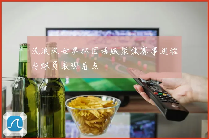 流浪汉世界杯国语版聚焦赛事进程与球员表现看点