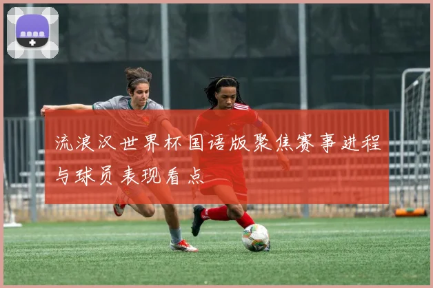 流浪汉世界杯国语版聚焦赛事进程与球员表现看点