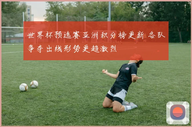 世界杯预选赛亚洲积分榜更新 各队争夺出线形势更趋激烈