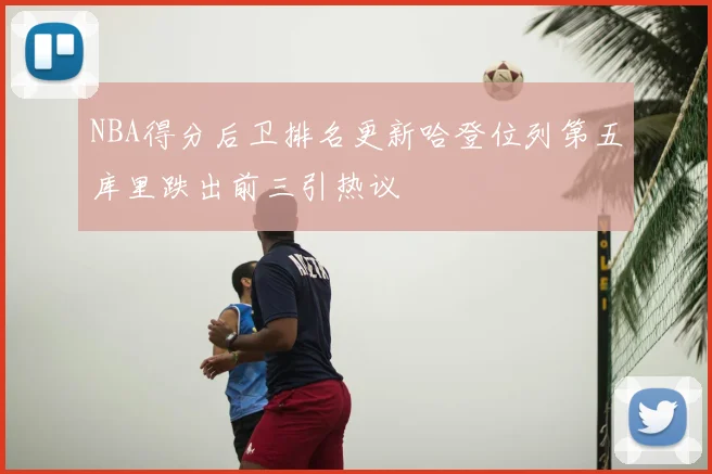NBA得分后卫排名更新哈登位列第五库里跌出前三引热议