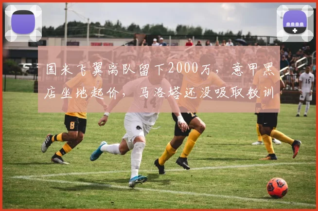国米飞翼离队留下2000万，意甲黑店坐地起价，马洛塔还没吸取教训