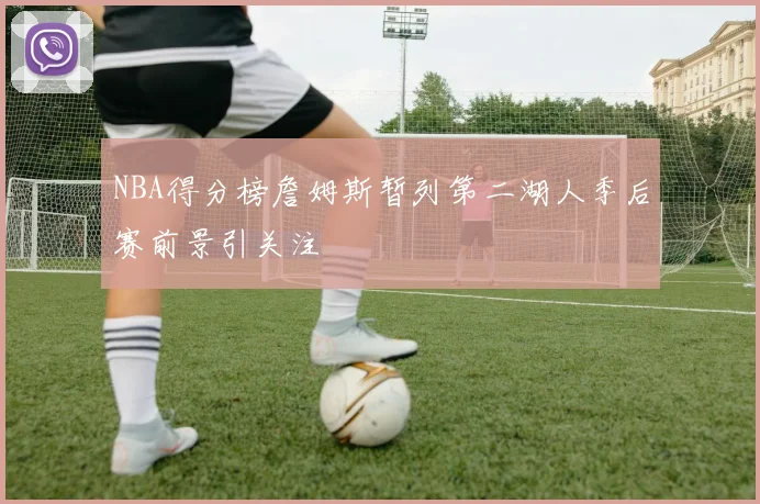 NBA得分榜詹姆斯暂列第二湖人季后赛前景引关注
