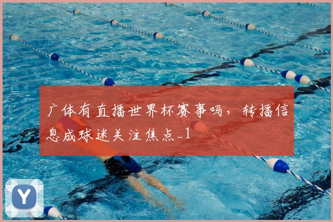 广体有直播世界杯赛事吗,转播信息成球迷关注焦点_1