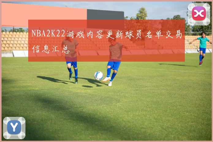 NBA2K22游戏内容更新球员名单交易信息汇总