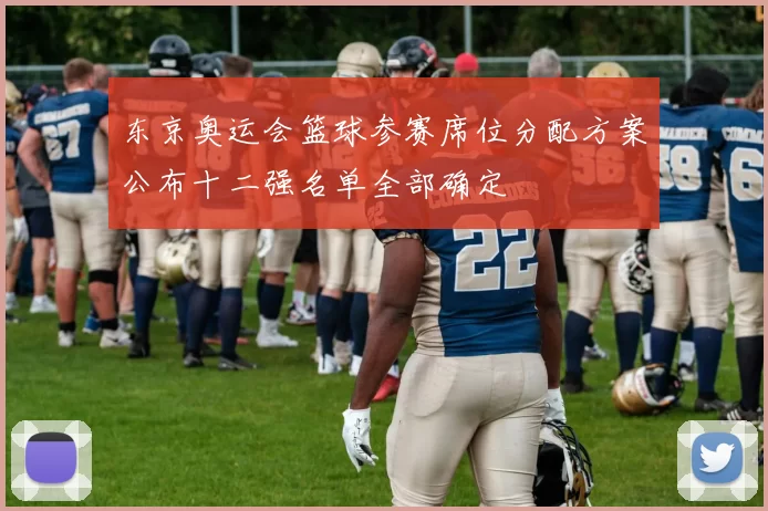 东京奥运会篮球参赛席位分配方案公布十二强名单全部确定