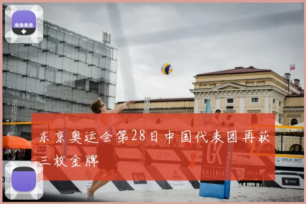 东京奥运会第28日中国代表团再获三枚金牌