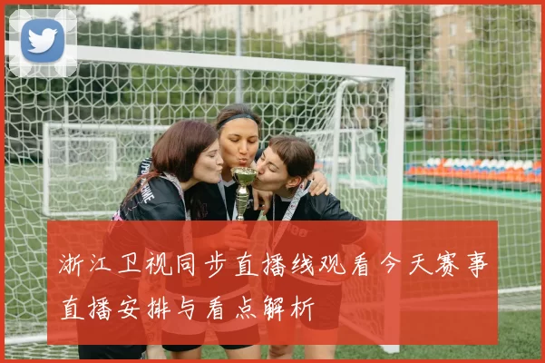 浙江卫视同步直播线观看今天赛事直播安排与看点解析