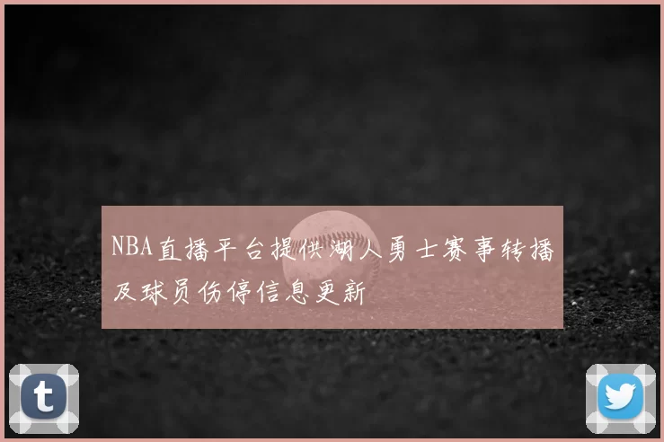 NBA直播平台提供湖人勇士赛事转播及球员伤停信息更新