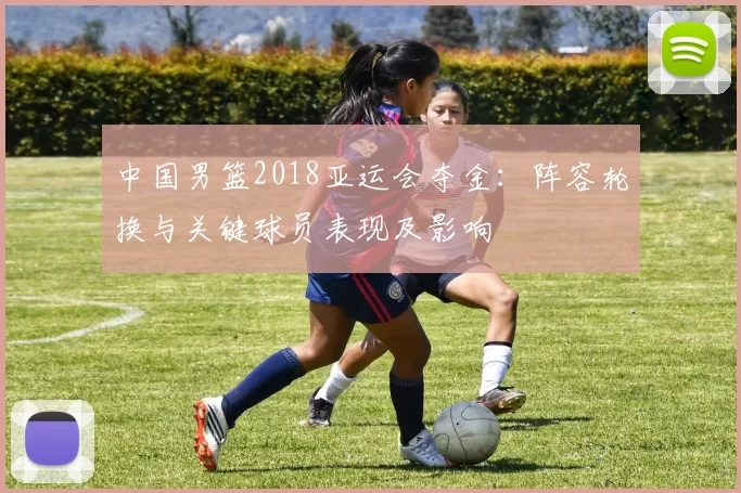 中国男篮2018亚运会夺金：阵容轮换与关键球员表现及影响