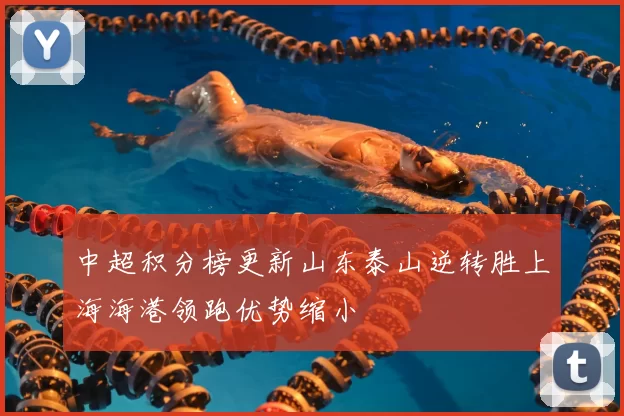 中超积分榜更新山东泰山逆转胜上海海港领跑优势缩小
