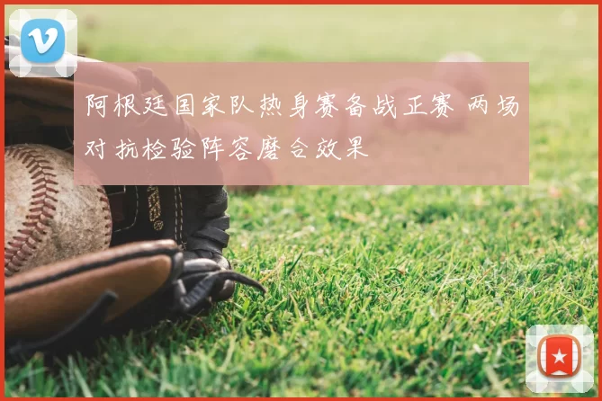 阿根廷国家队热身赛备战正赛 两场对抗检验阵容磨合效果