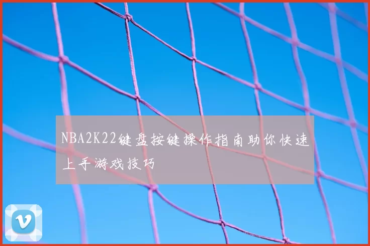NBA2K22键盘按键操作指南助你快速上手游戏技巧