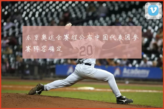 东京奥运会赛程公布中国代表团参赛阵容确定