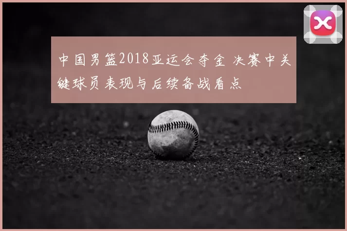 中国男篮2018亚运会夺金 决赛中关键球员表现与后续备战看点