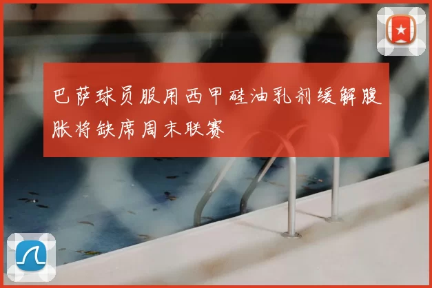 巴萨球员服用西甲硅油乳剂缓解腹胀将缺席周末联赛