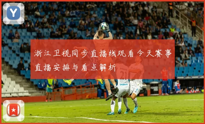 浙江卫视同步直播线观看今天赛事直播安排与看点解析