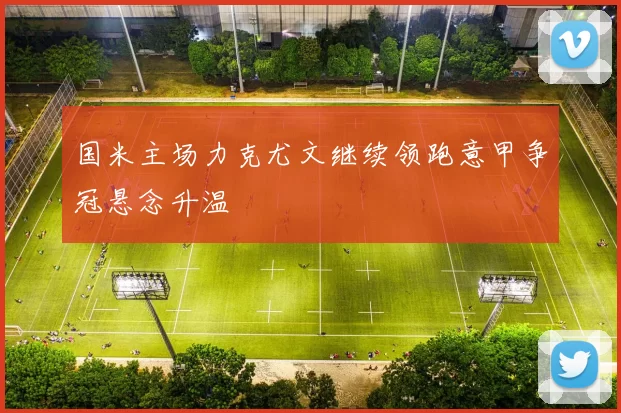 国米主场力克尤文继续领跑意甲争冠悬念升温