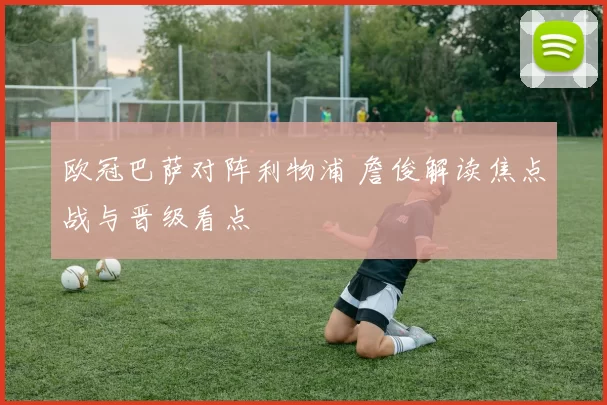 欧冠巴萨对阵利物浦 詹俊解读焦点战与晋级看点