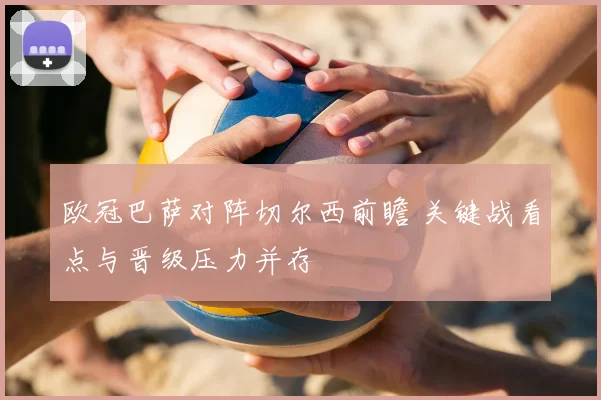 欧冠巴萨对阵切尔西前瞻 关键战看点与晋级压力并存
