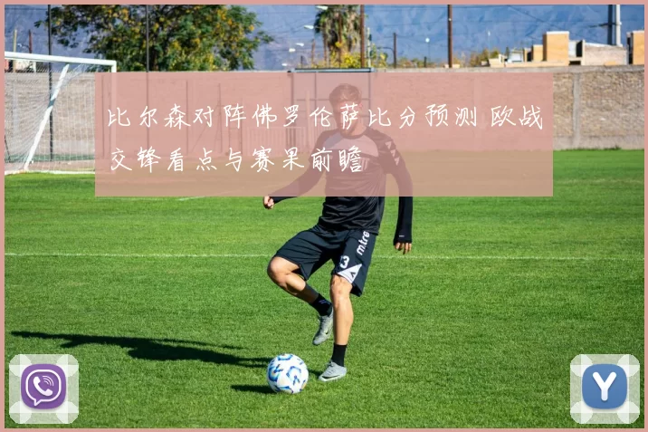 比尔森对阵佛罗伦萨比分预测 欧战交锋看点与赛果前瞻