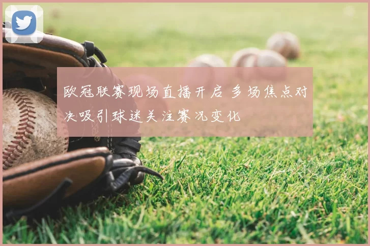 欧冠联赛现场直播开启 多场焦点对决吸引球迷关注赛况变化