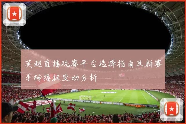 英超直播观赛平台选择指南及新赛季转播权变动分析