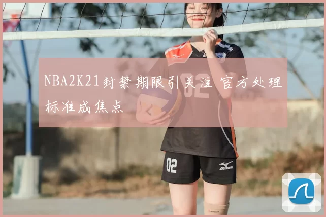 NBA2K21封禁期限引关注 官方处理标准成焦点