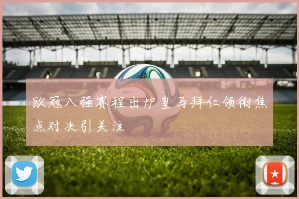 欧冠八强赛程出炉皇马拜仁领衔焦点对决引关注