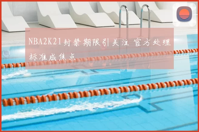 NBA2K21封禁期限引关注 官方处理标准成焦点