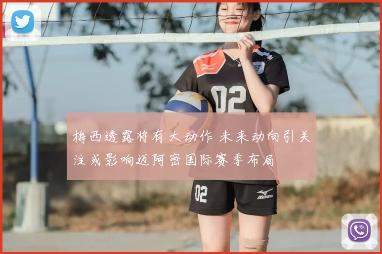梅西透露将有大动作 未来动向引关注或影响迈阿密国际赛季布局