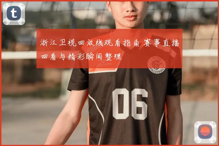 浙江卫视回放线观看指南 赛事直播回看与精彩瞬间整理
