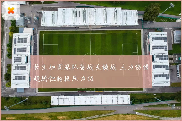 长生劫国家队备战关键战 主力伤情趋稳但轮换压力仍
