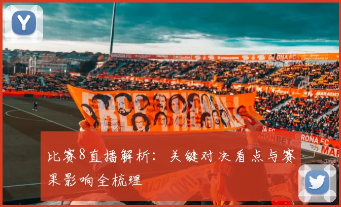 比赛8直播解析：关键对决看点与赛果影响全梳理