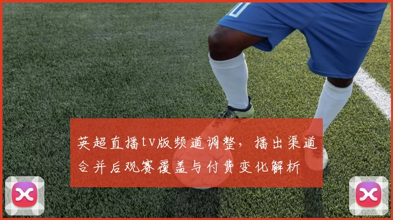 英超直播tv版频道调整，播出渠道合并后观赛覆盖与付费变化解析