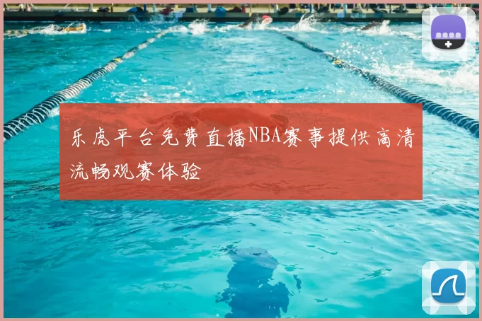 乐虎平台免费直播NBA赛事提供高清流畅观赛体验