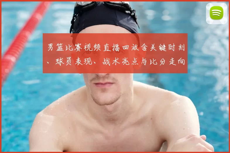 男篮比赛视频直播回放含关键时刻、球员表现、战术亮点与比分走向看点
