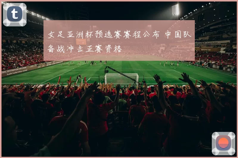 女足亚洲杯预选赛赛程公布 中国队备战冲击正赛资格