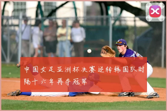 中国女足亚洲杯决赛逆转韩国队时隔十六年再夺冠军