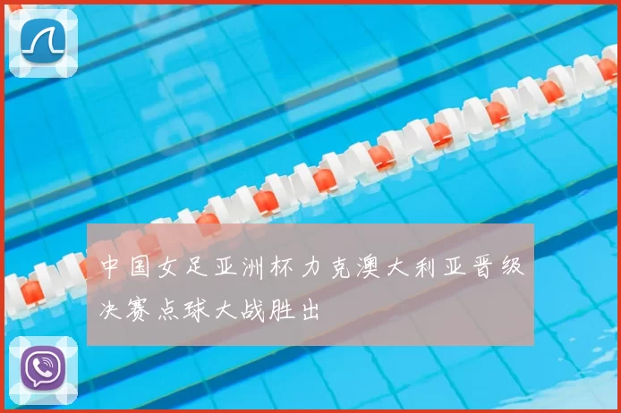 中国女足亚洲杯力克澳大利亚晋级决赛点球大战胜出
