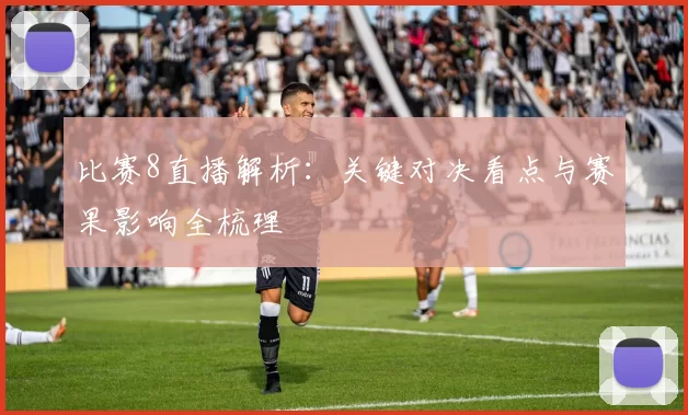 比赛8直播解析：关键对决看点与赛果影响全梳理