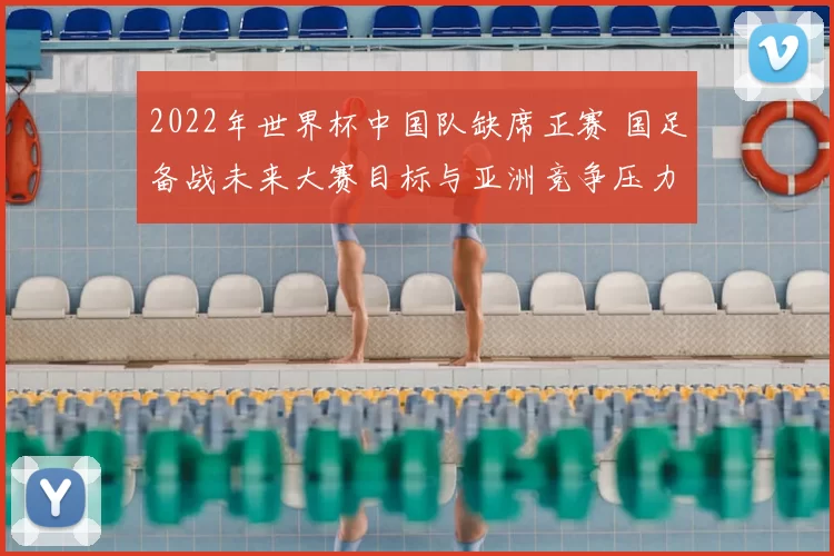 2022年世界杯中国队缺席正赛 国足备战未来大赛目标与亚洲竞争压力