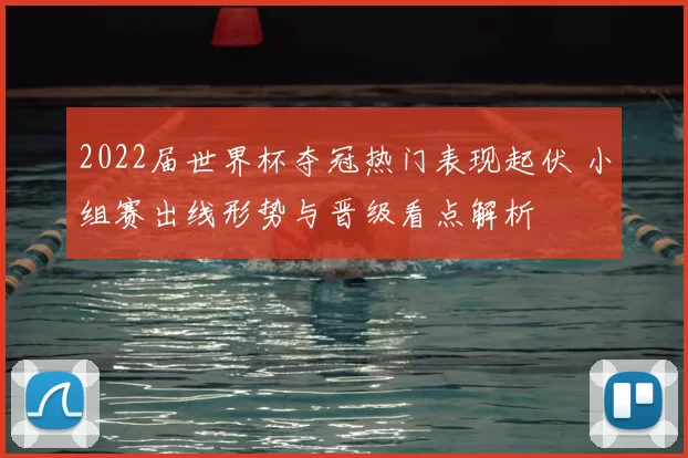 2022届世界杯夺冠热门表现起伏 小组赛出线形势与晋级看点解析