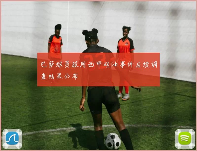 巴萨球员服用西甲硅油事件后续调查结果公布